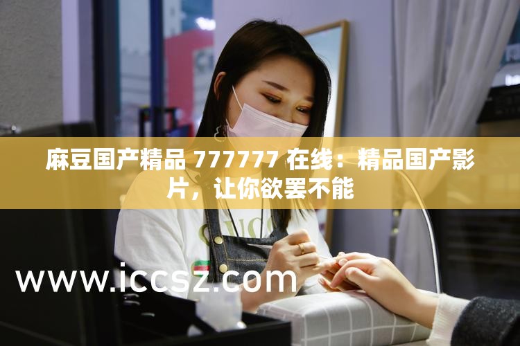 麻豆國產(chǎn)精品 777777 在線：精品國產(chǎn)影片，讓你欲罷不能