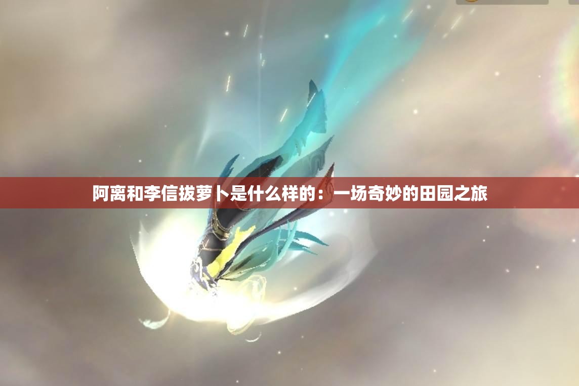阿離和李信拔蘿卜是什么樣的：一場奇妙的田園之旅