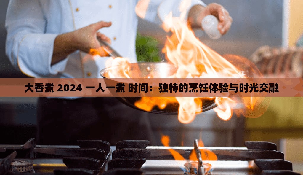 大香煮 2024 一人一煮 時(shí)間：獨(dú)特的烹飪體驗(yàn)與時(shí)光交融