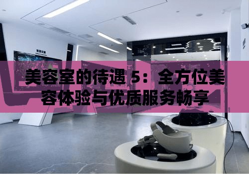美容室的待遇 5：全方位美容體驗與優(yōu)質(zhì)服務(wù)暢享
