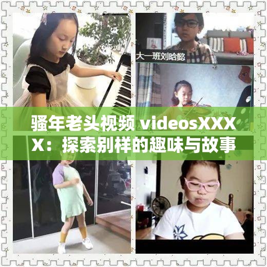 騷年老頭視頻 videosXXXX：探索別樣的趣味與故事