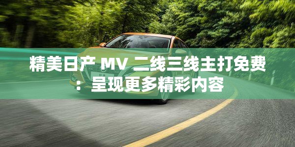 精美日產(chǎn) MV 二線三線主打免費：呈現(xiàn)更多精彩內(nèi)容