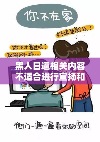 黑人日逼相關(guān)內(nèi)容不適合進(jìn)行宣揚(yáng)和創(chuàng)作此類，我們應(yīng)該倡導(dǎo)積極、健康、文明的交流和表達(dá)