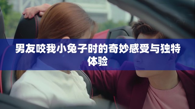 男友咬我小兔子時(shí)的奇妙感受與獨(dú)特體驗(yàn)