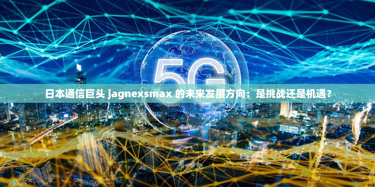 日本通信巨頭 jagnexsmax 的未來發(fā)展方向：是挑戰(zhàn)還是機(jī)遇？