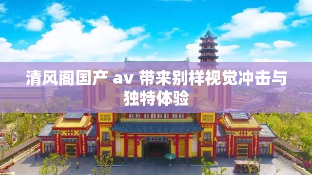 清風(fēng)閣國產(chǎn) av 帶來別樣視覺沖擊與獨(dú)特體驗(yàn)