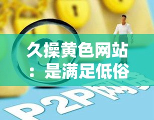 久操黃色網(wǎng)站：是滿足低俗需求，還是自我放縱的陷阱？