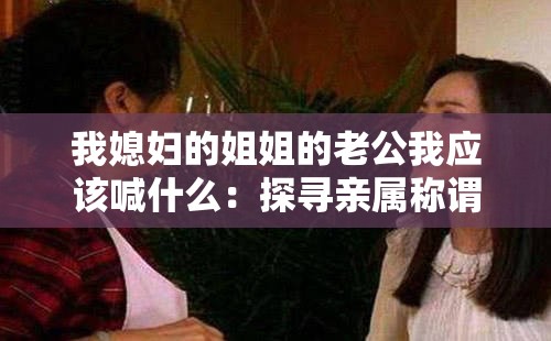 我媳婦的姐姐的老公我應(yīng)該喊什么：探尋親屬稱謂的奧秘