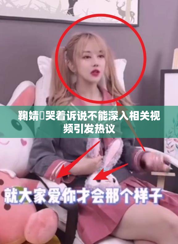 鞠婧祎哭著訴說(shuō)不能深入相關(guān)視頻引發(fā)熱議