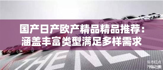 國(guó)產(chǎn)日產(chǎn)歐產(chǎn)精品精品推薦：涵蓋豐富類型滿足多樣需求