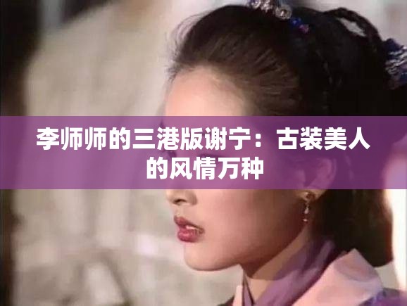 李師師的三港版謝寧：古裝美人的風(fēng)情萬(wàn)種