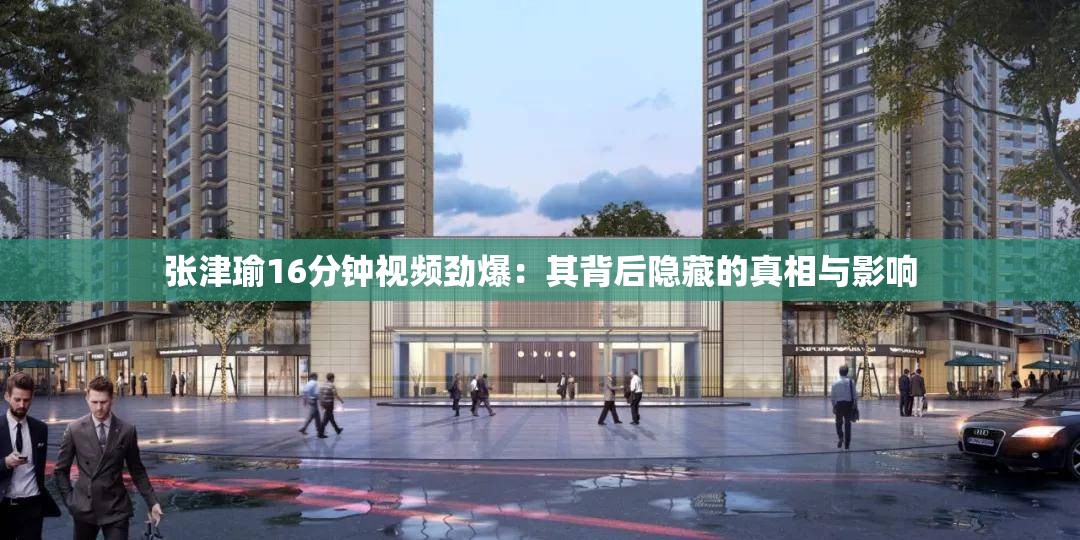 張津瑜16分鐘視頻勁爆：其背后隱藏的真相與影響