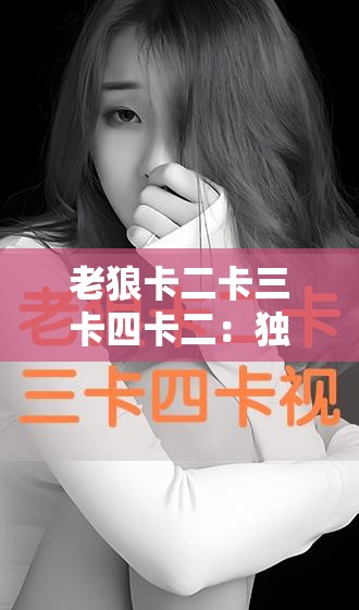 老狼卡二卡三卡四卡二：獨(dú)特的卡片組合及其背后的故事