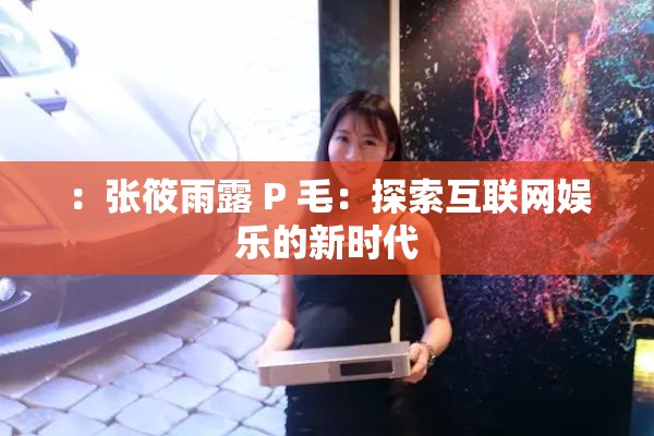 ：張?bào)阌曷?P 毛：探索互聯(lián)網(wǎng)娛樂(lè)的新時(shí)代