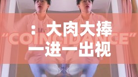 ：大肉大捧一進(jìn)一出視頻出來(lái)呀：探索未知的神秘世界