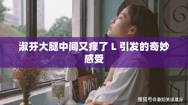 淑芬大腿中間又癢了 L 引發(fā)的奇妙感受