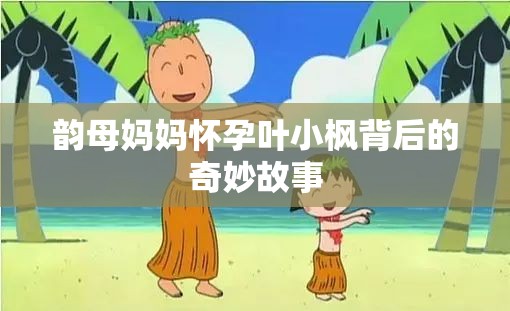 韻母媽媽懷孕葉小楓背后的奇妙故事