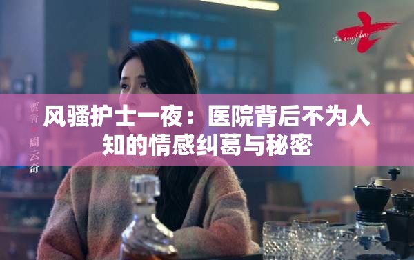 風騷護士一夜：醫(yī)院背后不為人知的情感糾葛與秘密