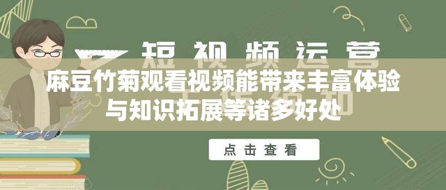 麻豆竹菊觀看視頻能帶來豐富體驗與知識拓展等諸多好處