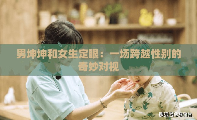 男坤坤和女生定眼：一場跨越性別的奇妙對視