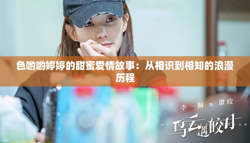 色喲喲婷婷的甜蜜愛(ài)情故事：從相識(shí)到相知的浪漫歷程