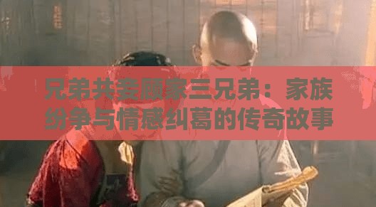 兄弟共妾顧家三兄弟：家族紛爭(zhēng)與情感糾葛的傳奇故事