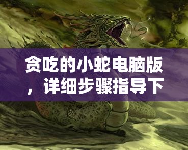 貪吃的小蛇電腦版，詳細(xì)步驟指導(dǎo)下載與安裝全攻略
