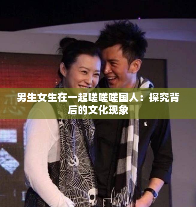男生女生在一起嗟嗟嗟國(guó)人：探究背后的文化現(xiàn)象