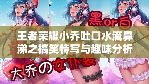 王者榮耀小喬吐口水流鼻涕之搞笑特寫與趣味分析