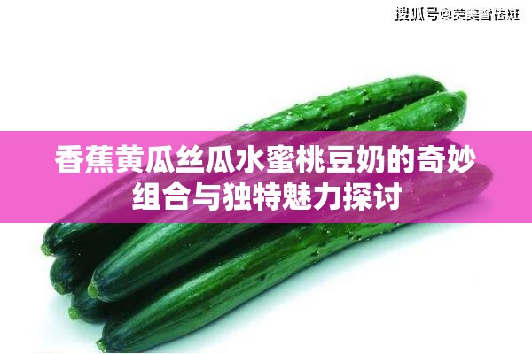 香蕉黃瓜絲瓜水蜜桃豆奶的奇妙組合與獨特魅力探討