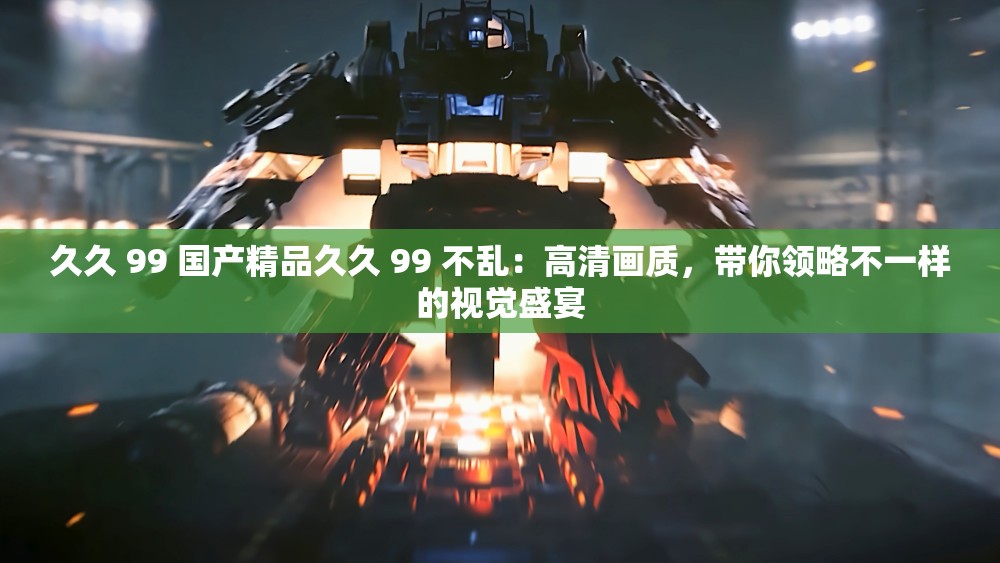 久久 99 國產(chǎn)精品久久 99 不亂：高清畫質(zhì)，帶你領(lǐng)略不一樣的視覺盛宴