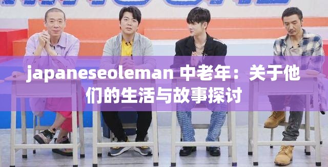 japaneseoleman 中老年：關(guān)于他們的生活與故事探討