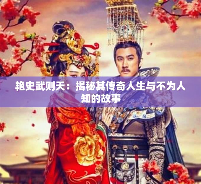 艷史武則天：揭秘其傳奇人生與不為人知的故事