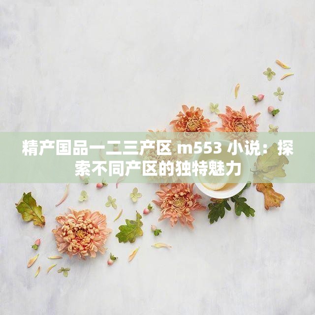 精產(chǎn)國(guó)品一二三產(chǎn)區(qū) m553 小說(shuō)：探索不同產(chǎn)區(qū)的獨(dú)特魅力