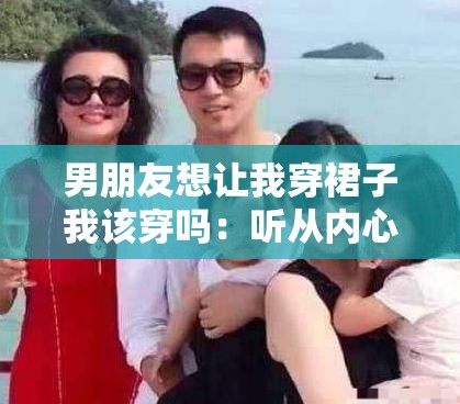 男朋友想讓我穿裙子我該穿嗎：聽(tīng)從內(nèi)心還是遵從意愿