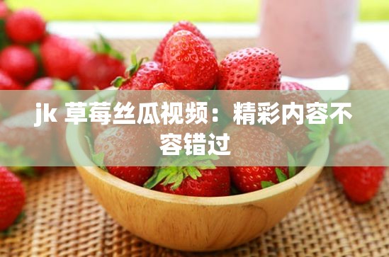 jk 草莓絲瓜視頻：精彩內(nèi)容不容錯(cuò)過(guò)
