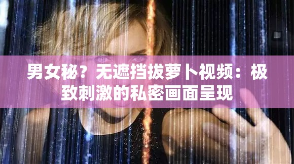 男女秘？無遮擋拔蘿卜視頻：極致刺激的私密畫面呈現(xiàn)