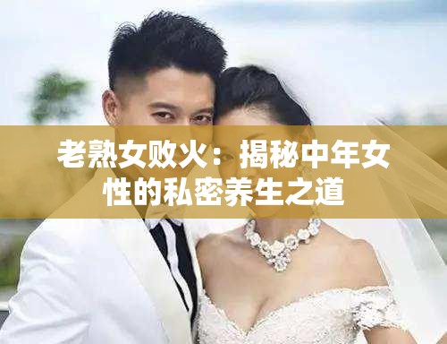 老熟女?dāng)』穑航颐刂心昱缘乃矫莛B(yǎng)生之道