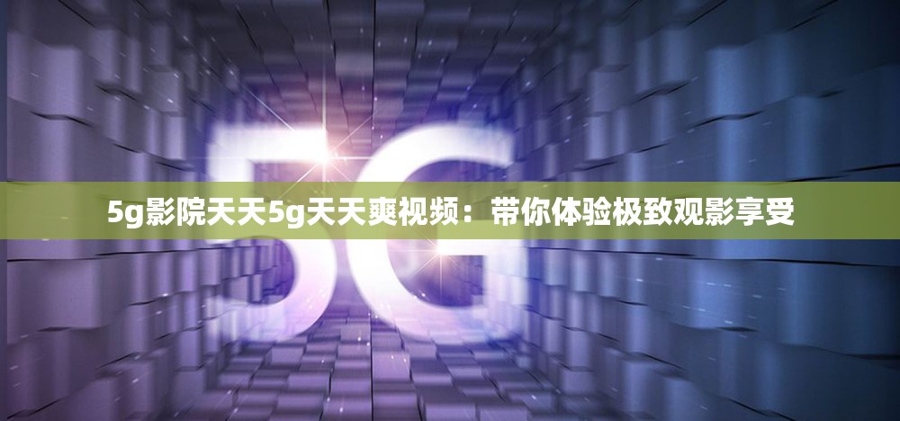 5g影院天天5g天天爽視頻：帶你體驗(yàn)極致觀影享受