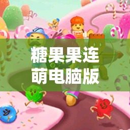 糖果果連萌電腦版下載地址及詳盡安裝說明，掌握資源管理的高效藝術(shù)