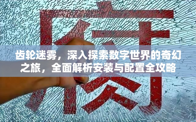 齒輪迷霧，深入探索數(shù)字世界的奇幻之旅，全面解析安裝與配置全攻略