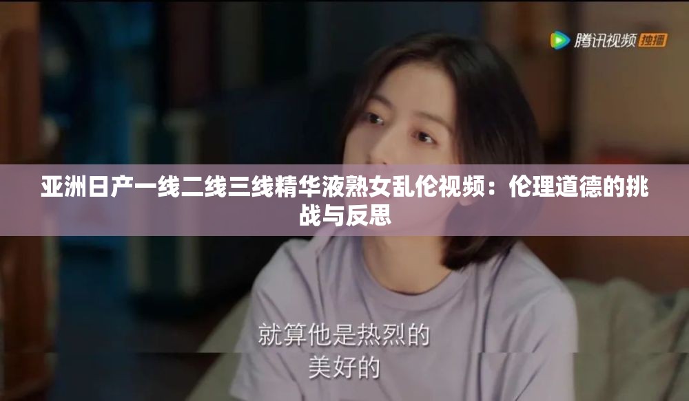 亞洲日產(chǎn)一線二線三線精華液熟女亂倫視頻：倫理道德的挑戰(zhàn)與反思