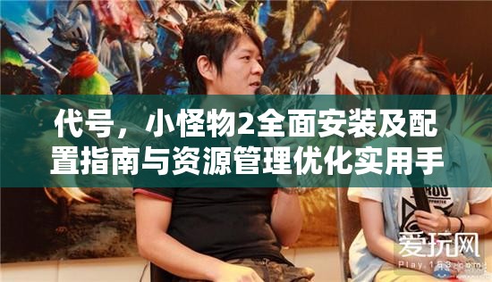 代號，小怪物2全面安裝及配置指南與資源管理優(yōu)化實用手冊