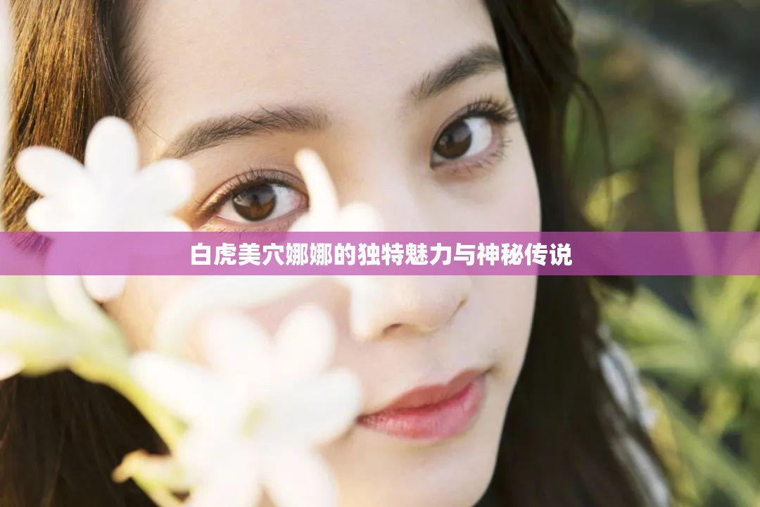 白虎美穴娜娜的獨特魅力與神秘傳說