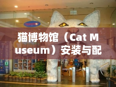 貓博物館（Cat Museum）安裝與配置詳細(xì)步驟及全面攻略指南