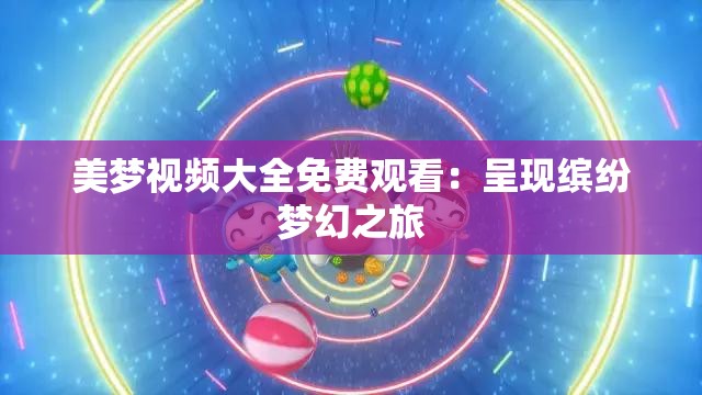 美夢視頻大全免費觀看：呈現(xiàn)繽紛夢幻之旅
