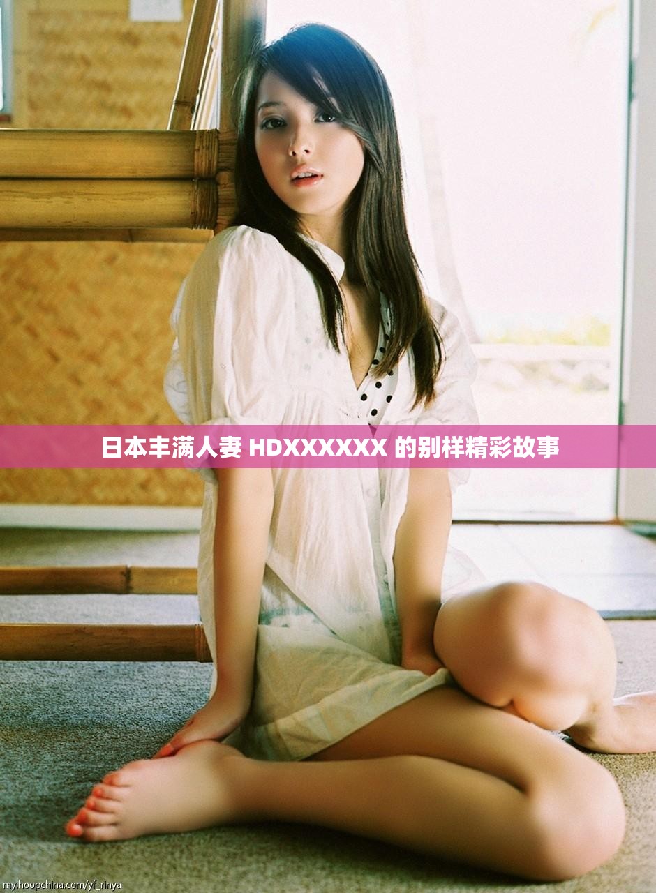 日本豐滿人妻 HDXXXXXX 的別樣精彩故事