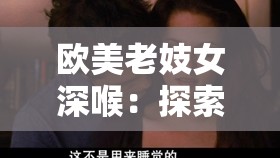 歐美老妓女深喉：探索禁忌背后的欲望與情感