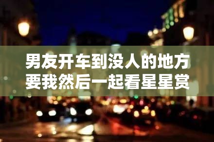 男友開車到?jīng)]人的地方要我然后一起看星星賞月亮