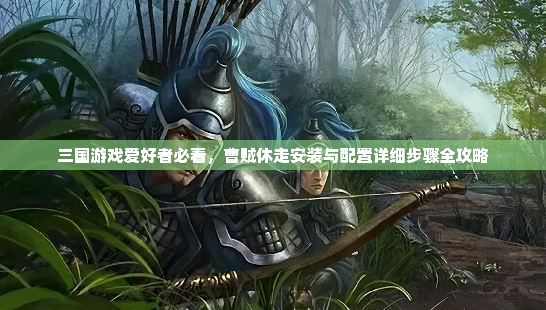 三國(guó)游戲愛(ài)好者必看，曹賊休走安裝與配置詳細(xì)步驟全攻略